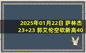 2025年01月22日 萨林杰23+23 郭艾伦空砍新高40分 北控终结3连败&送广州6连败